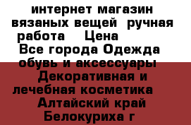 интернет-магазин вязаных вещей, ручная работа! › Цена ­ 1 700 - Все города Одежда, обувь и аксессуары » Декоративная и лечебная косметика   . Алтайский край,Белокуриха г.